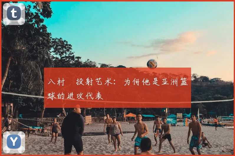 八村塁投射艺术:为何他是亚洲篮球的进攻代表