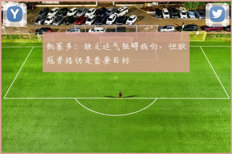 凯塞多:缺乏运气阻碍我们,但欧冠资格仍是首要目标