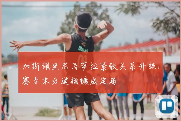 加斯佩里尼马萨拉紧张关系升级，赛季末分道扬镳成定局