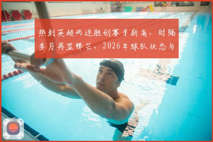 热刺英超两连胜创赛季新高,时隔多月再显锋芒,2026年球队状态与战绩深度观察