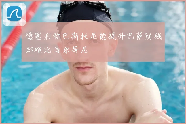 德塞利称巴斯托尼能提升巴萨防线却难比马尔蒂尼