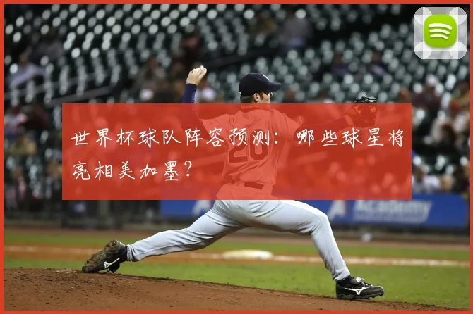 世界杯球队阵容预测:哪些球星将亮相美加墨?