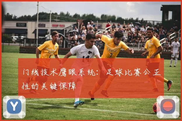 门线技术鹰眼系统：足球比赛公正性的关键保障