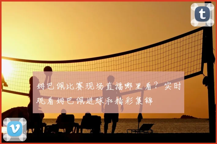 姆巴佩比赛现场直播哪里看？实时观看姆巴佩进球和精彩集锦