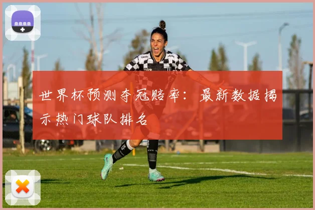 世界杯预测夺冠赔率：最新数据揭示热门球队排名