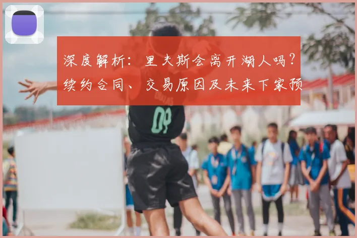 深度解析：里夫斯会离开湖人吗？续约合同、交易原因及未来下家预测全解读