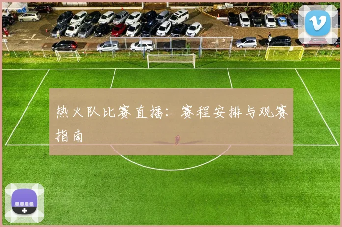 热火队比赛直播:赛程安排与观赛指南