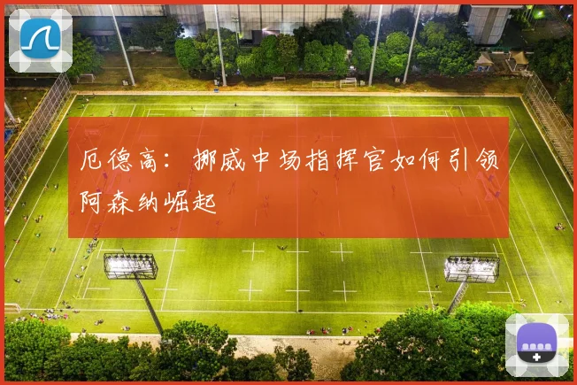 厄德高：挪威中场指挥官如何引领阿森纳崛起