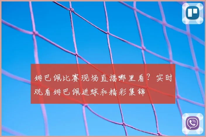 姆巴佩比赛现场直播哪里看？实时观看姆巴佩进球和精彩集锦