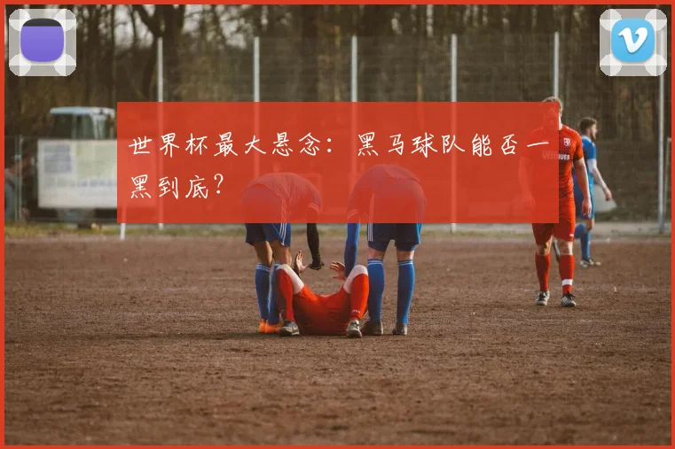 世界杯最大悬念:黑马球队能否一黑到底?